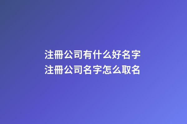 注冊公司有什么好名字 注冊公司名字怎么取名-第1張-公司起名-玄機派